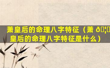 萧皇后的命理八字特征（萧 🦟 皇后的命理八字特征是什么）